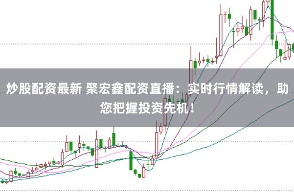炒股配资最新 聚宏鑫配资直播：实时行情解读，助您把握投资先机！