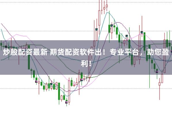 炒股配资最新 期货配资软件出！专业平台，助您盈利！