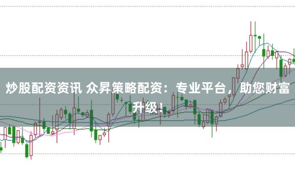 炒股配资资讯 众昇策略配资：专业平台，助您财富升级！