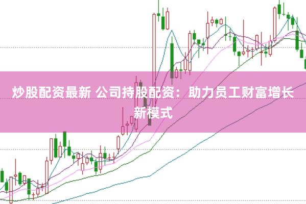 炒股配资最新 公司持股配资：助力员工财富增长新模式