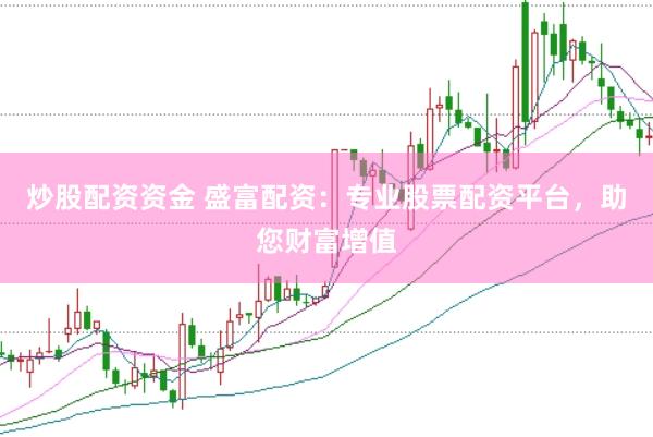 炒股配资资金 盛富配资：专业股票配资平台，助您财富增值