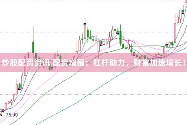 炒股配资资讯 配资增殖：杠杆助力，财富加速增长！