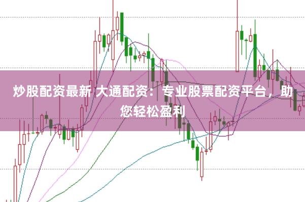 炒股配资最新 大通配资：专业股票配资平台，助您轻松盈利