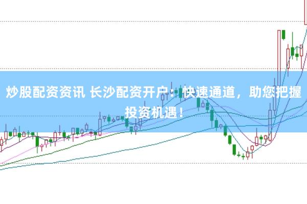 炒股配资资讯 长沙配资开户：快速通道，助您把握投资机遇！