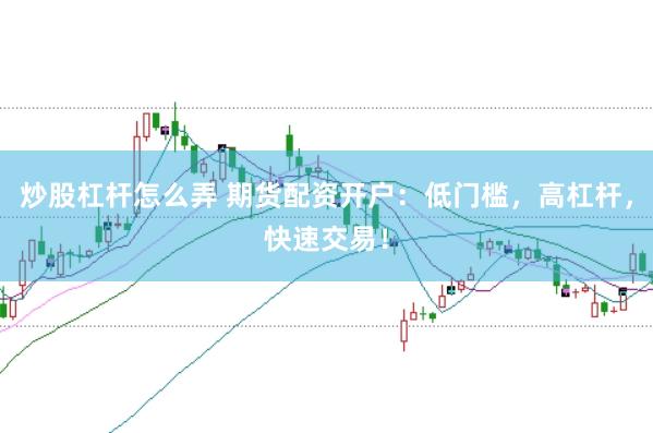 炒股杠杆怎么弄 期货配资开户：低门槛，高杠杆，快速交易！