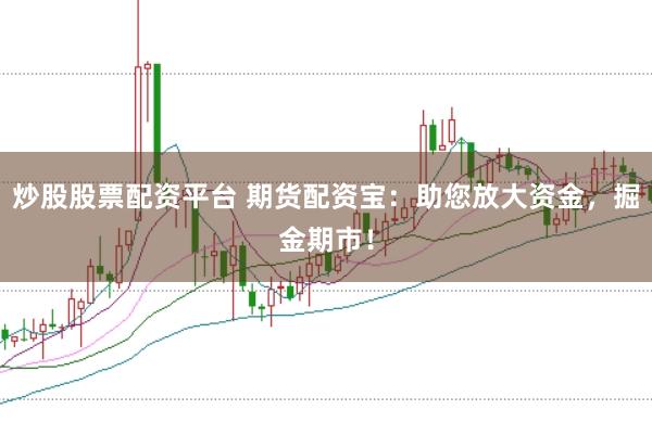 炒股股票配资平台 期货配资宝：助您放大资金，掘金期市！