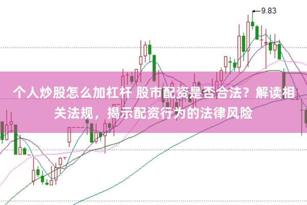 个人炒股怎么加杠杆 股市配资是否合法？解读相关法规，揭示配资行为的法律风险