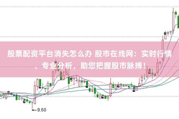 股票配资平台消失怎么办 股市在线网：实时行情、专业分析，助您把握股市脉搏！