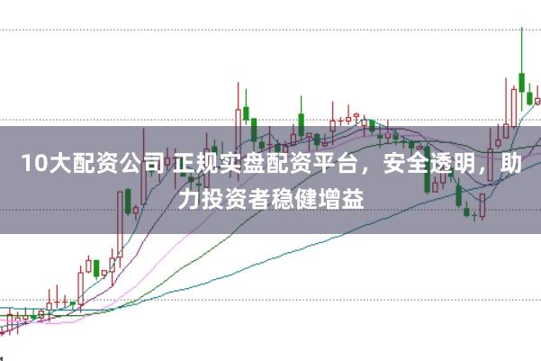 10大配资公司 正规实盘配资平台，安全透明，助力投资者稳健增益