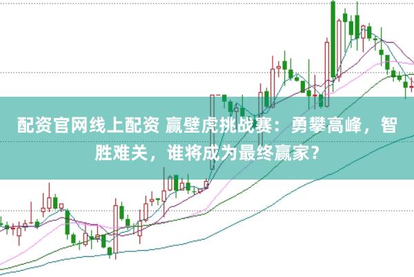 配资官网线上配资 赢壁虎挑战赛：勇攀高峰，智胜难关，谁将成为最终赢家？