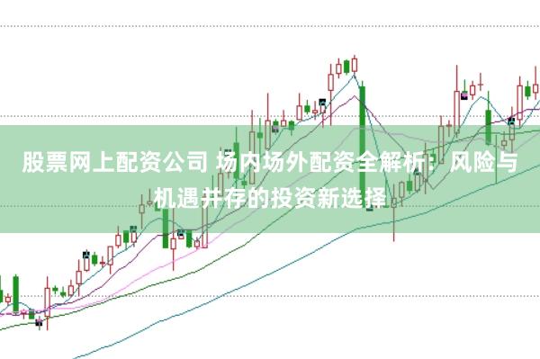 股票网上配资公司 场内场外配资全解析：风险与机遇并存的投资新选择