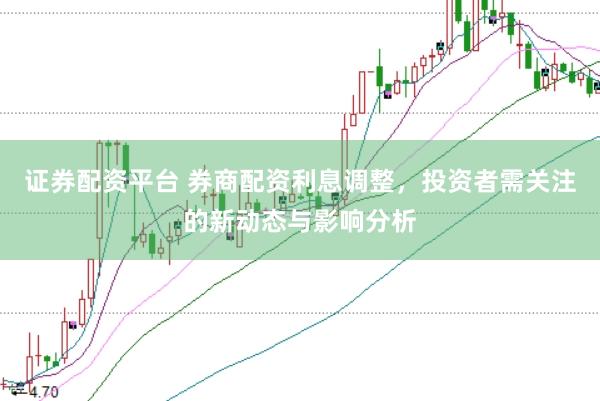 证券配资平台 券商配资利息调整，投资者需关注的新动态与影响分析