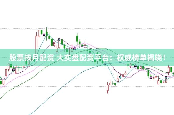 股票按月配资 大实盘配资平台：权威榜单揭晓！