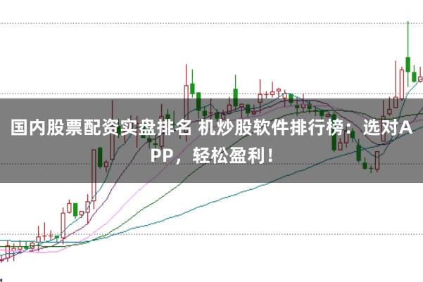 国内股票配资实盘排名 机炒股软件排行榜：选对APP，轻松盈利！