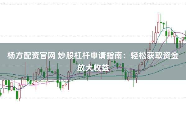 杨方配资官网 炒股杠杆申请指南：轻松获取资金放大收益