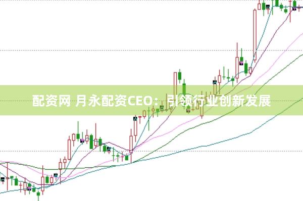 配资网 月永配资CEO：引领行业创新发展