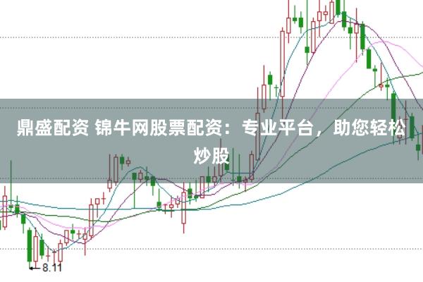 鼎盛配资 锦牛网股票配资：专业平台，助您轻松炒股