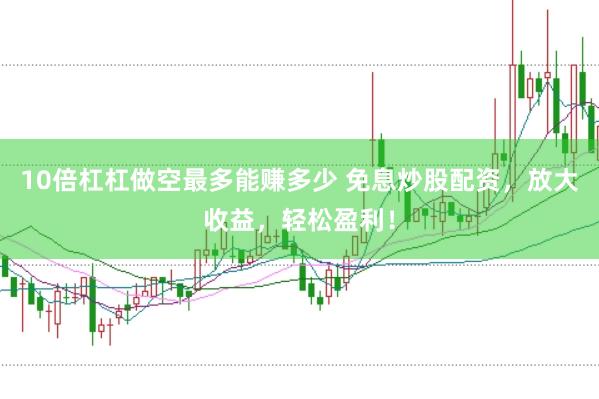 10倍杠杠做空最多能赚多少 免息炒股配资，放大收益，轻松盈利！