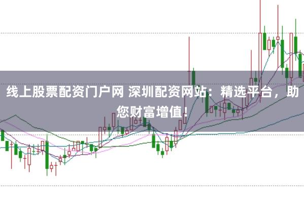 线上股票配资门户网 深圳配资网站：精选平台，助您财富增值！