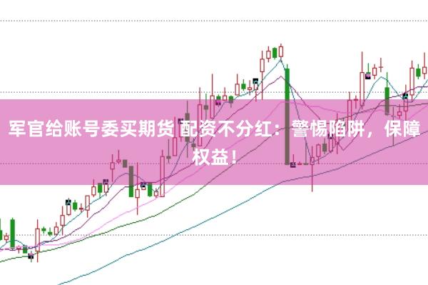 军官给账号委买期货 配资不分红：警惕陷阱，保障权益！