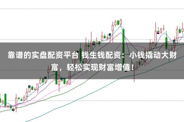 靠谱的实盘配资平台 钱生钱配资：小钱撬动大财富，轻松实现财富增值！