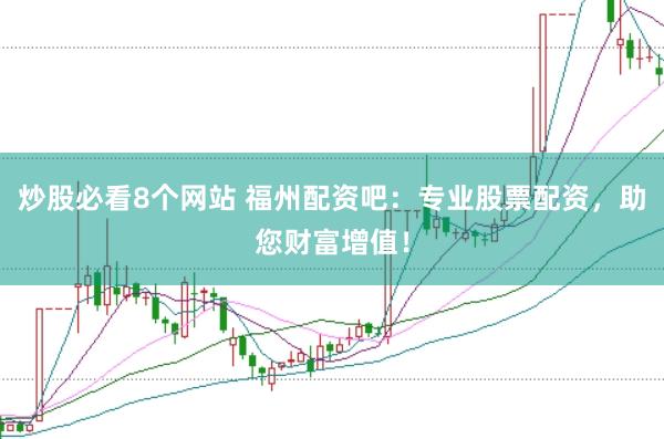 炒股必看8个网站 福州配资吧：专业股票配资，助您财富增值！