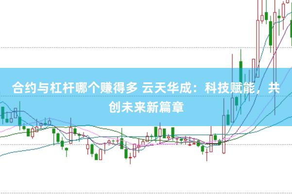 合约与杠杆哪个赚得多 云天华成：科技赋能，共创未来新篇章