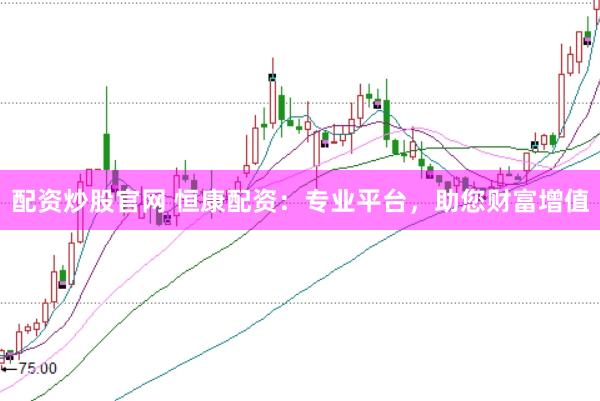 配资炒股官网 恒康配资：专业平台，助您财富增值