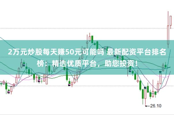 2万元炒股每天赚50元可能吗 最新配资平台排名榜：精选优质平台，助您投资！