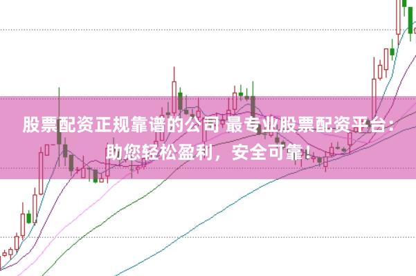 股票配资正规靠谱的公司 最专业股票配资平台：助您轻松盈利，安全可靠！