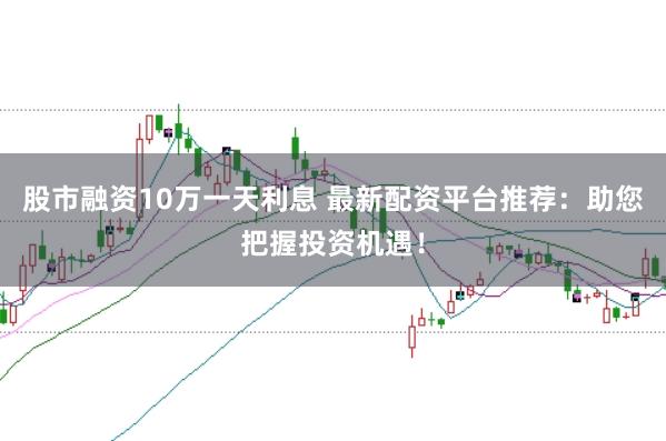 股市融资10万一天利息 最新配资平台推荐：助您把握投资机遇！