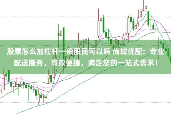 股票怎么加杠杆一般股民可以吗 尚城优配：专业配送服务，高效便捷，满足您的一站式需求！