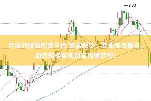 合法的股票配资平台 聚富配资：专业配资服务，助您轻松实现财富增值梦想！