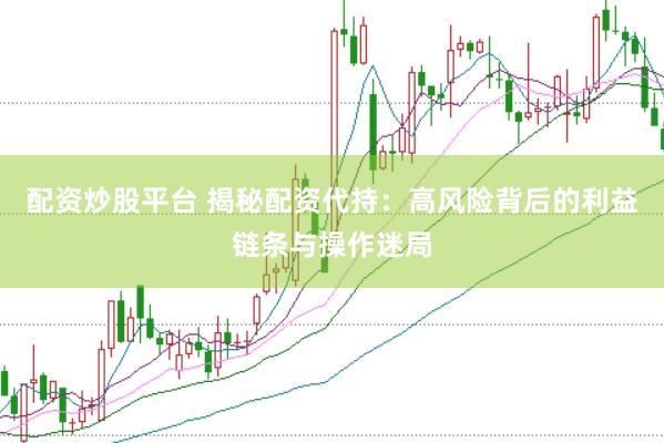配资炒股平台 揭秘配资代持：高风险背后的利益链条与操作迷局