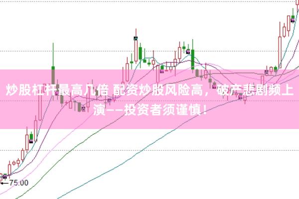 炒股杠杆最高几倍 配资炒股风险高，破产悲剧频上演——投资者须谨慎！