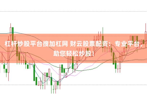 杠杆炒股平台搜加杠网 财云股票配资：专业平台，助您轻松炒股！