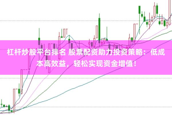 杠杆炒股平台排名 股票配资助力投资策略：低成本高效益，轻松实现资金增值！