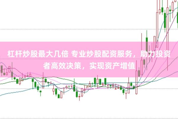 杠杆炒股最大几倍 专业炒股配资服务，助力投资者高效决策，实现资产增值