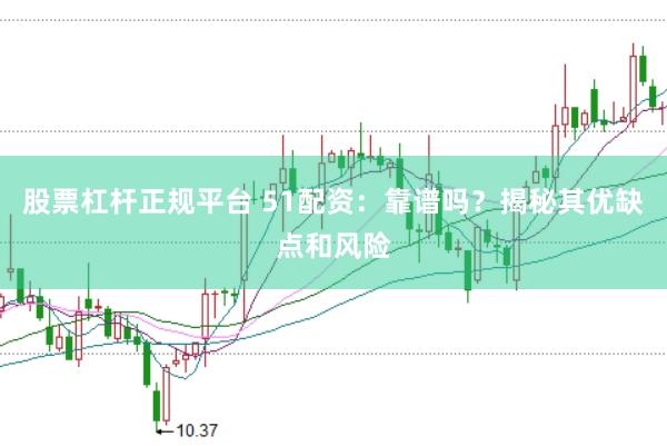 股票杠杆正规平台 51配资：靠谱吗？揭秘其优缺点和风险