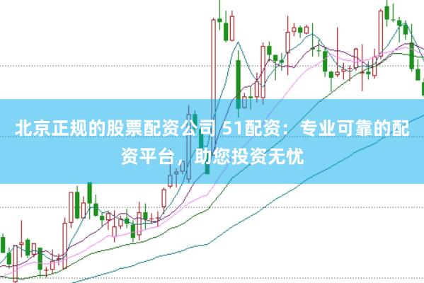 北京正规的股票配资公司 51配资：专业可靠的配资平台，助您投资无忧
