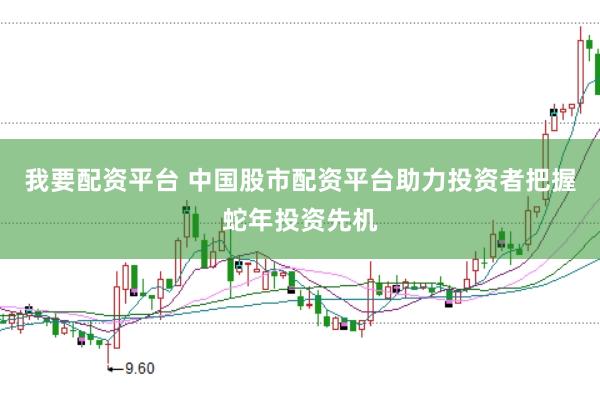 我要配资平台 中国股市配资平台助力投资者把握蛇年投资先机