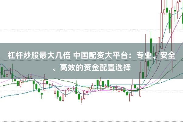杠杆炒股最大几倍 中国配资大平台：专业、安全、高效的资金配置选择