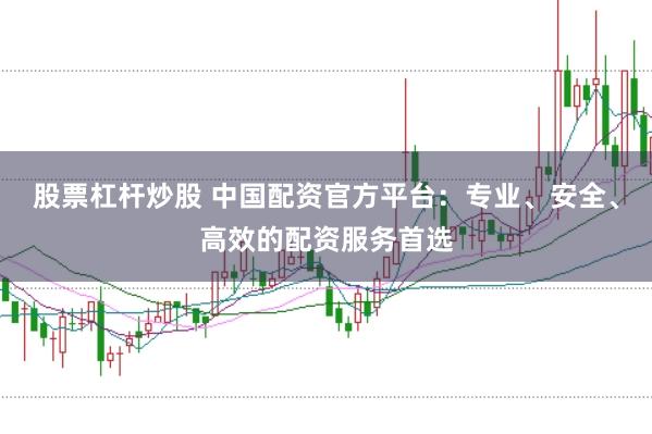 股票杠杆炒股 中国配资官方平台：专业、安全、高效的配资服务首选
