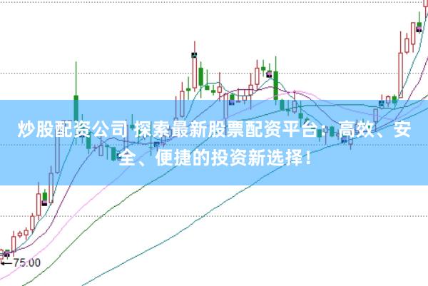 炒股配资公司 探索最新股票配资平台：高效、安全、便捷的投资新选择！