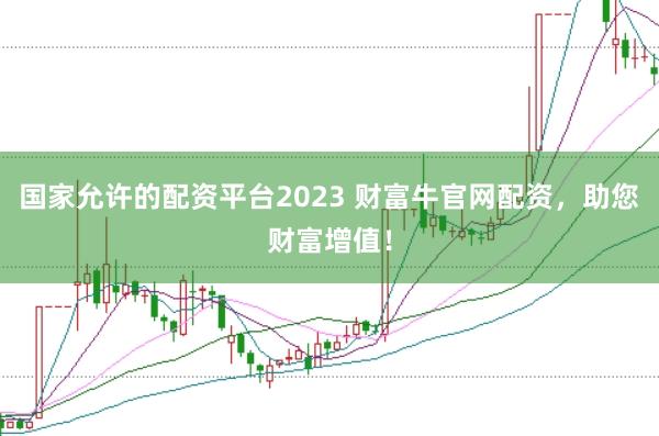 国家允许的配资平台2023 财富牛官网配资，助您财富增值！
