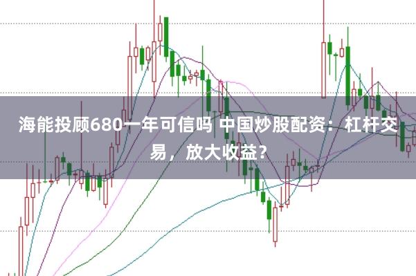海能投顾680一年可信吗 中国炒股配资：杠杆交易，放大收益？