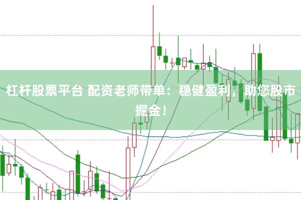 杠杆股票平台 配资老师带单：稳健盈利，助您股市掘金！