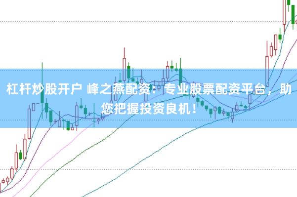 杠杆炒股开户 峰之燕配资：专业股票配资平台，助您把握投资良机！