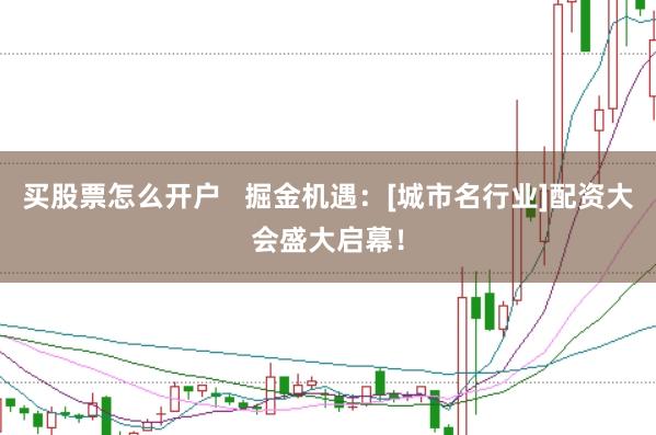 买股票怎么开户   掘金机遇：[城市名行业]配资大会盛大启幕！