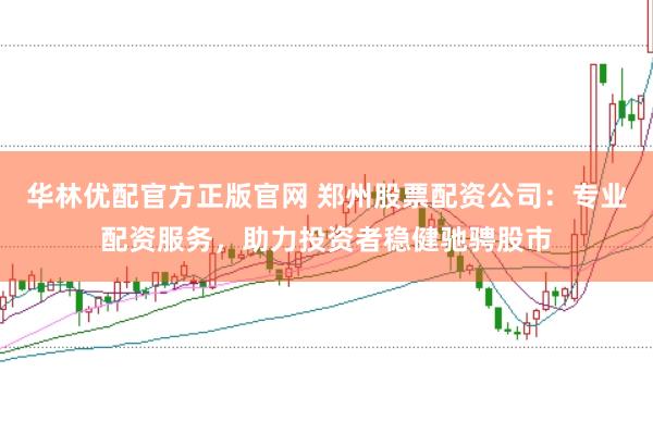 华林优配官方正版官网 郑州股票配资公司：专业配资服务，助力投资者稳健驰骋股市